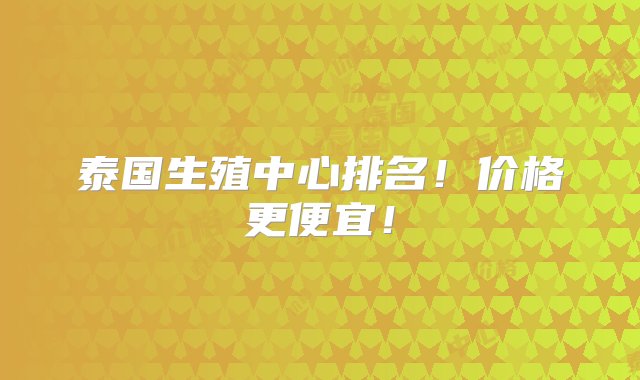 泰国生殖中心排名！价格更便宜！