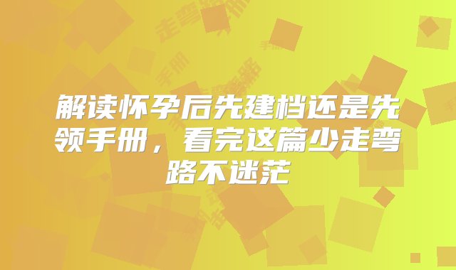 解读怀孕后先建档还是先领手册，看完这篇少走弯路不迷茫