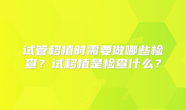 试管移植时需要做哪些检查？试移植是检查什么？