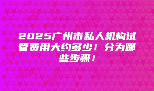 2025广州市私人机构试管费用大约多少！分为哪些步骤！