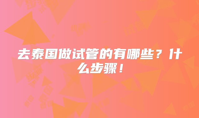 去泰国做试管的有哪些？什么步骤！