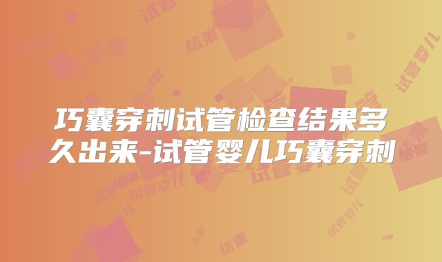 巧囊穿刺试管检查结果多久出来-试管婴儿巧囊穿刺