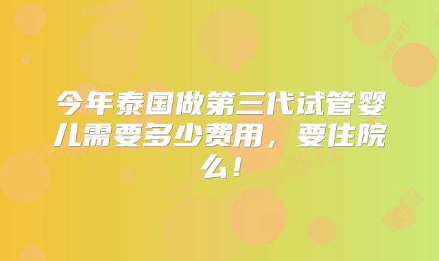 今年泰国做第三代试管婴儿需要多少费用，要住院么！