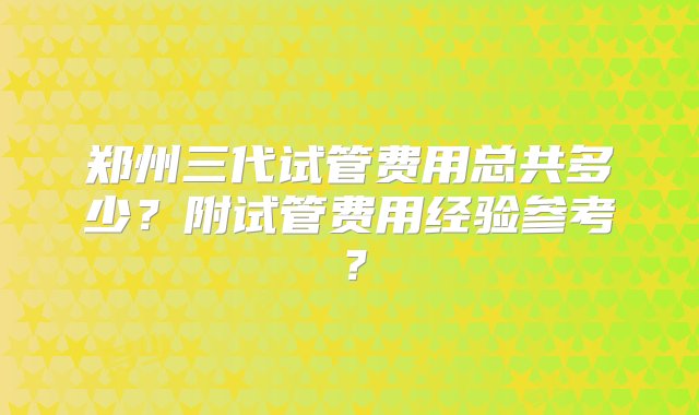 郑州三代试管费用总共多少？附试管费用经验参考？