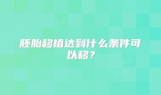 胚胎移植达到什么条件可以移？