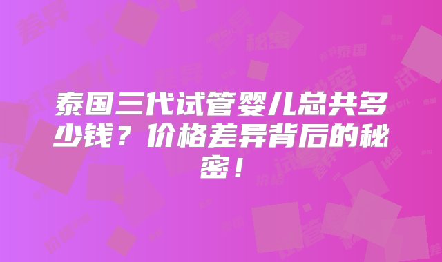 泰国三代试管婴儿总共多少钱？价格差异背后的秘密！