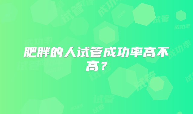 肥胖的人试管成功率高不高？