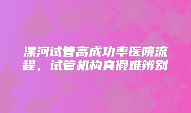 漯河试管高成功率医院流程，试管机构真假难辨别