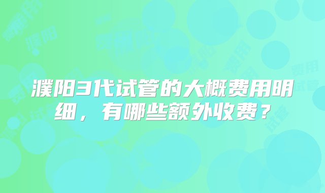 濮阳3代试管的大概费用明细，有哪些额外收费？