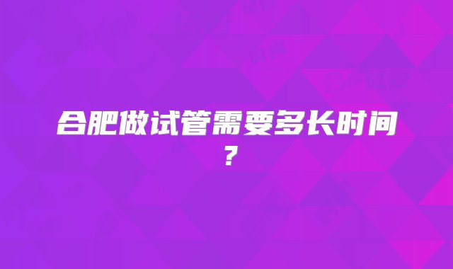 合肥做试管需要多长时间？