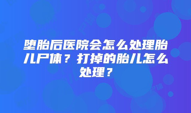 堕胎后医院会怎么处理胎儿尸体？打掉的胎儿怎么处理？