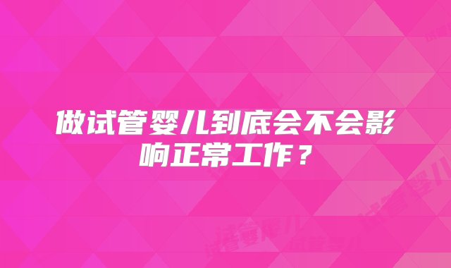 做试管婴儿到底会不会影响正常工作？