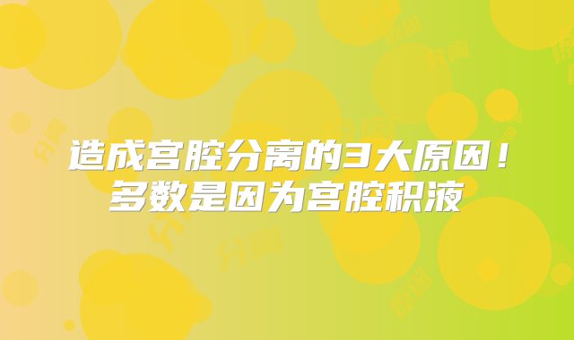 造成宫腔分离的3大原因！多数是因为宫腔积液