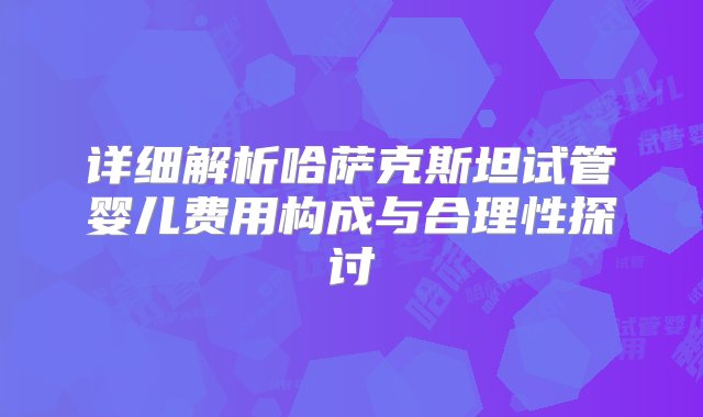 详细解析哈萨克斯坦试管婴儿费用构成与合理性探讨