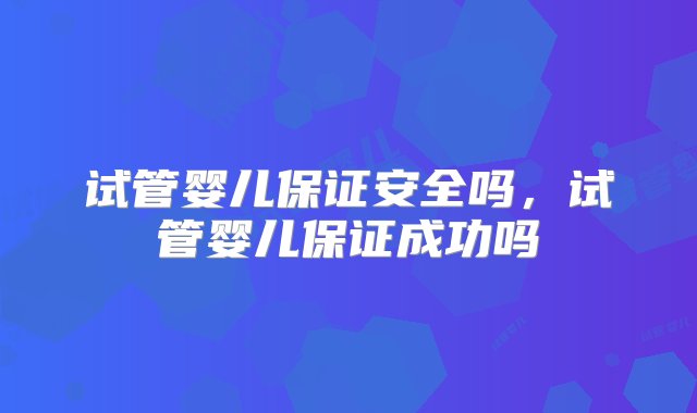 试管婴儿保证安全吗，试管婴儿保证成功吗