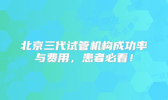 北京三代试管机构成功率与费用，患者必看！