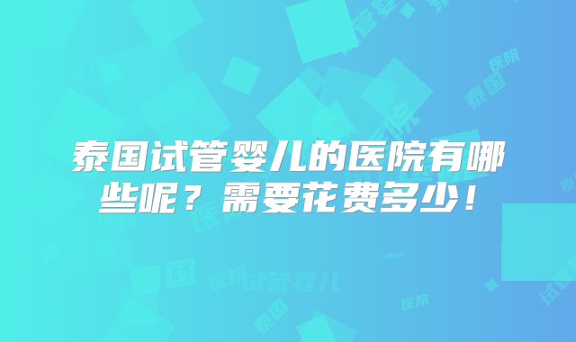 泰国试管婴儿的医院有哪些呢？需要花费多少！