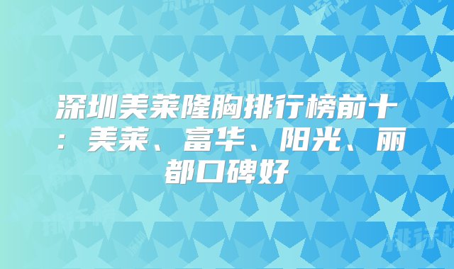 深圳美莱隆胸排行榜前十：美莱、富华、阳光、丽都口碑好