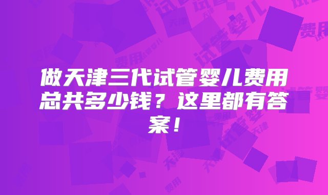 做天津三代试管婴儿费用总共多少钱？这里都有答案！