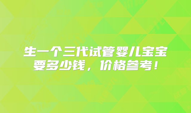 生一个三代试管婴儿宝宝要多少钱，价格参考！