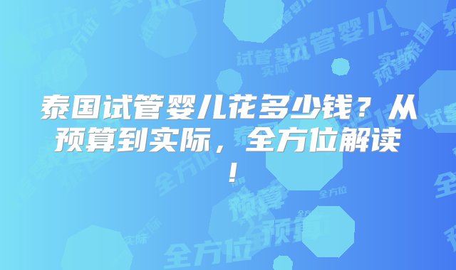 泰国试管婴儿花多少钱？从预算到实际，全方位解读！