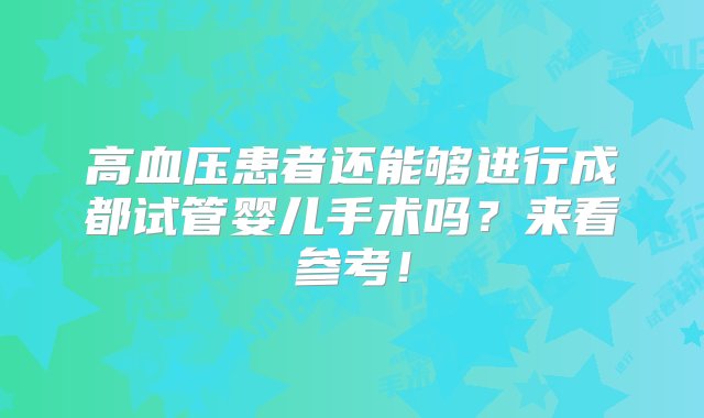 高血压患者还能够进行成都试管婴儿手术吗？来看参考！