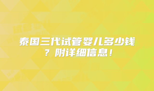 泰国三代试管婴儿多少钱？附详细信息！