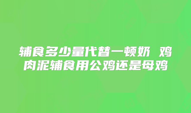 辅食多少量代替一顿奶 鸡肉泥辅食用公鸡还是母鸡