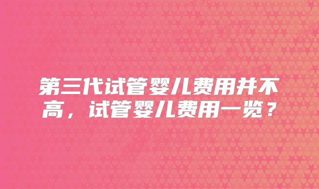 第三代试管婴儿费用并不高，试管婴儿费用一览？