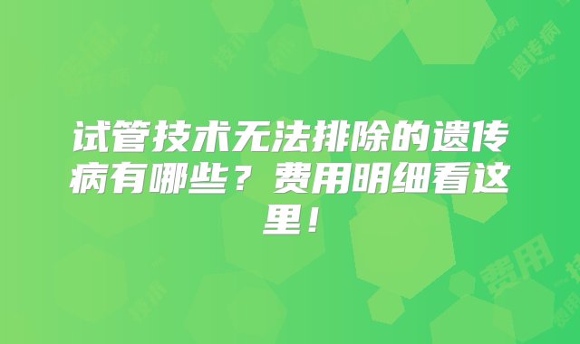 试管技术无法排除的遗传病有哪些？费用明细看这里！