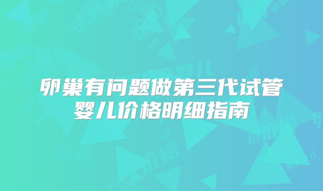 卵巢有问题做第三代试管婴儿价格明细指南