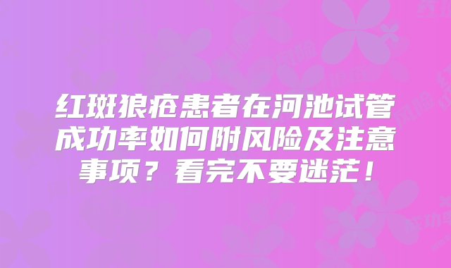 红斑狼疮患者在河池试管成功率如何附风险及注意事项？看完不要迷茫！