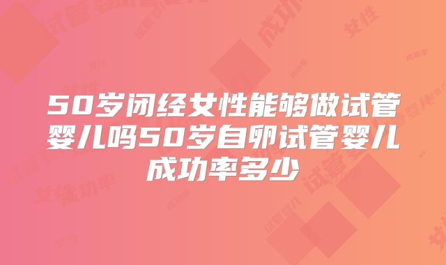 50岁闭经女性能够做试管婴儿吗50岁自卵试管婴儿成功率多少