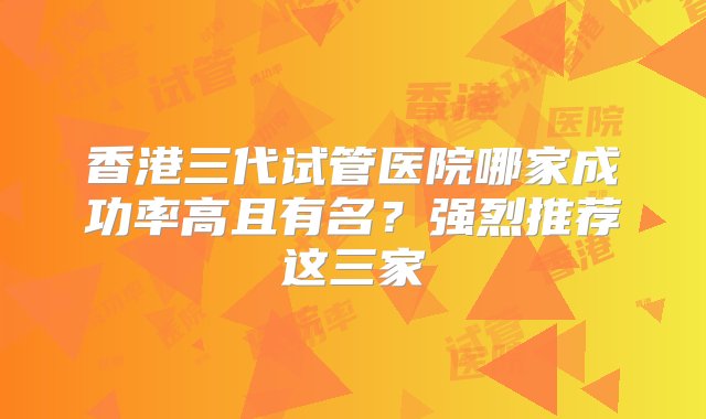 香港三代试管医院哪家成功率高且有名？强烈推荐这三家