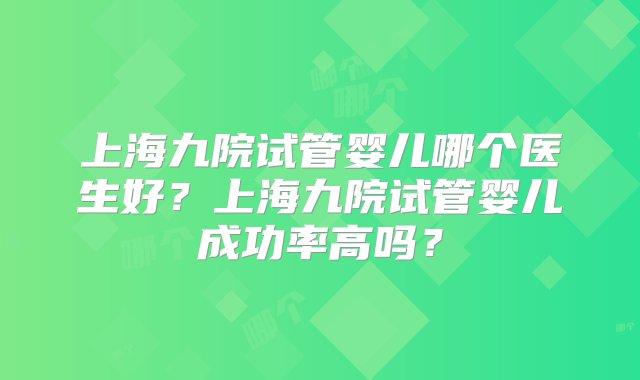 上海九院试管婴儿哪个医生好？上海九院试管婴儿成功率高吗？