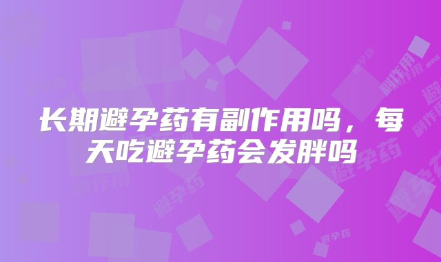 长期避孕药有副作用吗，每天吃避孕药会发胖吗