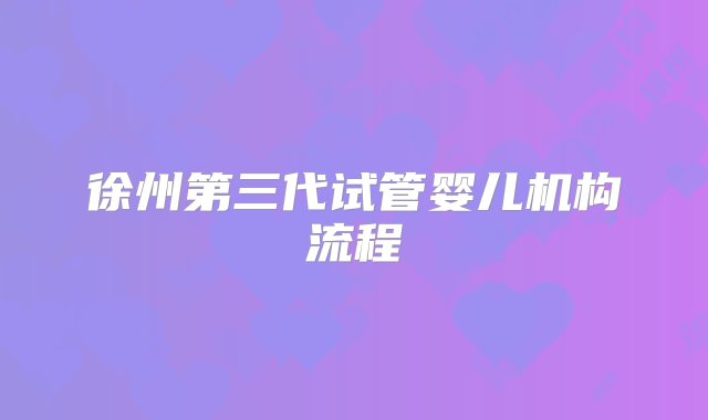 徐州第三代试管婴儿机构流程