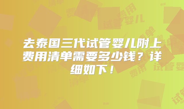 去泰国三代试管婴儿附上费用清单需要多少钱？详细如下！