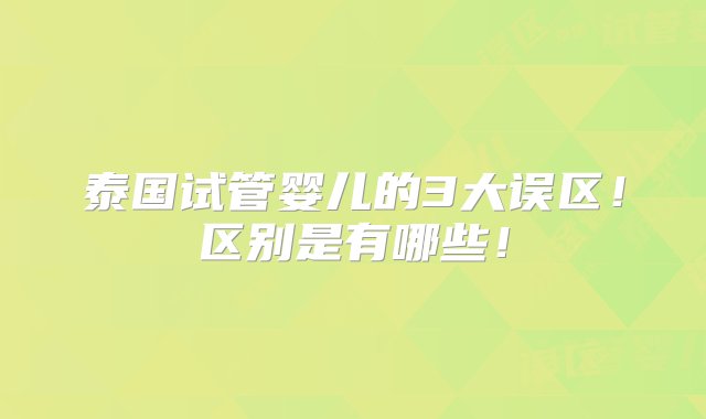 泰国试管婴儿的3大误区！区别是有哪些！