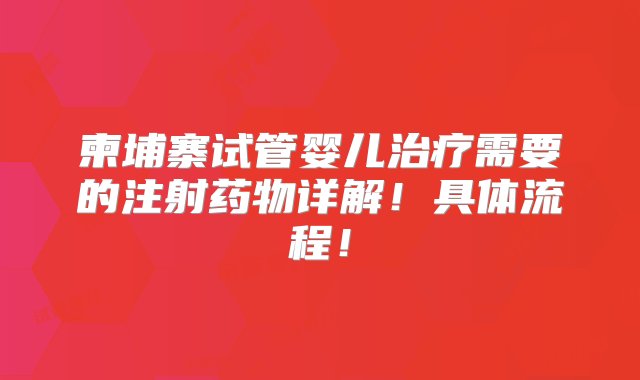 柬埔寨试管婴儿治疗需要的注射药物详解！具体流程！