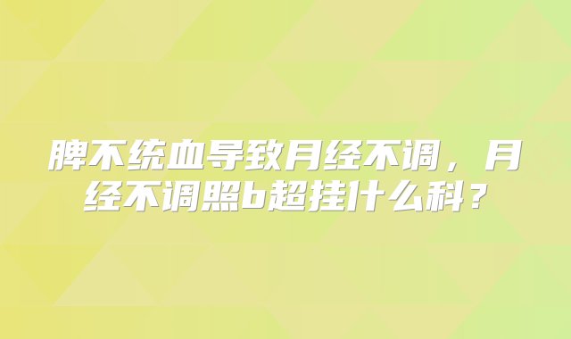 脾不统血导致月经不调，月经不调照b超挂什么科？