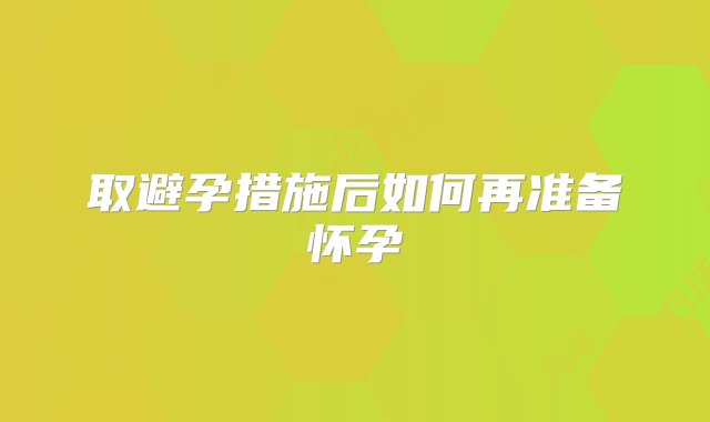 取避孕措施后如何再准备怀孕