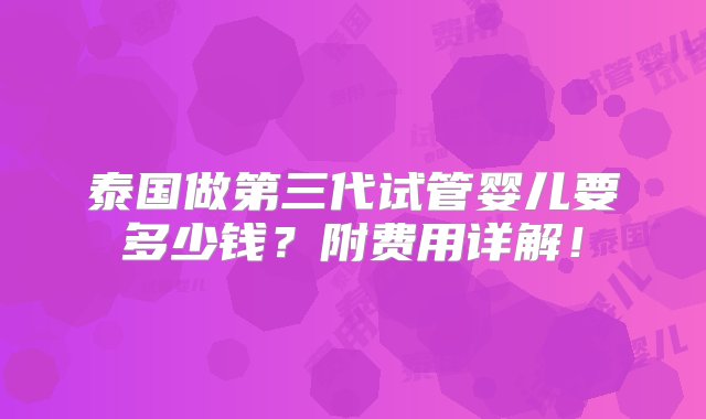 泰国做第三代试管婴儿要多少钱？附费用详解！