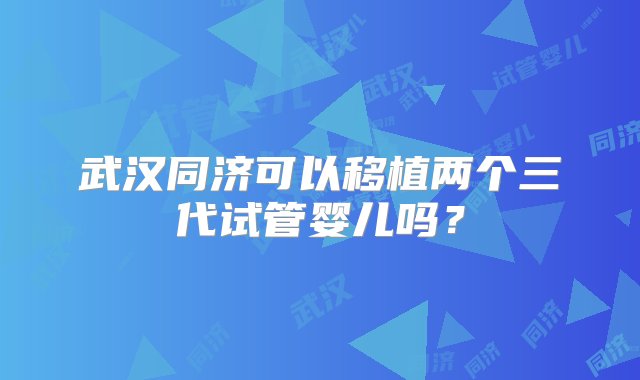 武汉同济可以移植两个三代试管婴儿吗？