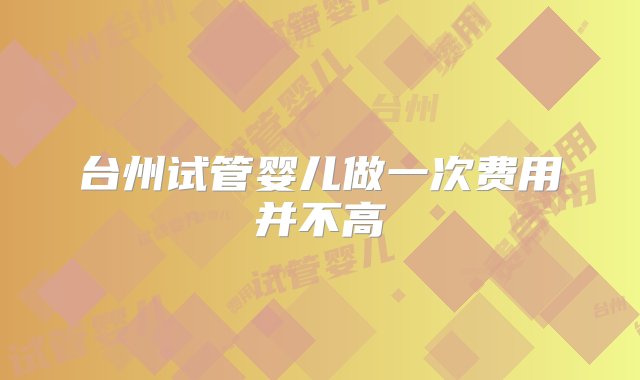 台州试管婴儿做一次费用并不高