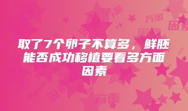 取了7个卵子不算多，鲜胚能否成功移植要看多方面因素