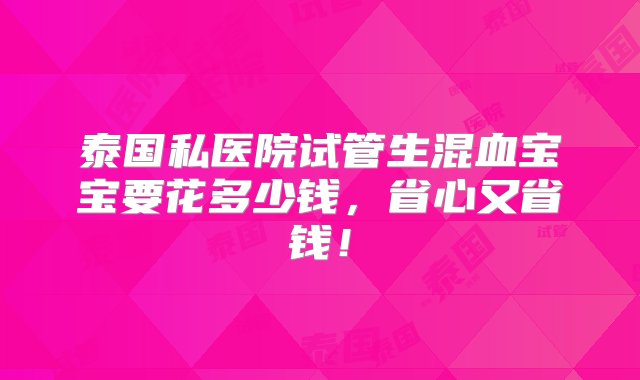 泰国私医院试管生混血宝宝要花多少钱，省心又省钱！