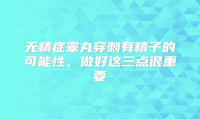 无精症睾丸穿刺有精子的可能性，做好这三点很重要