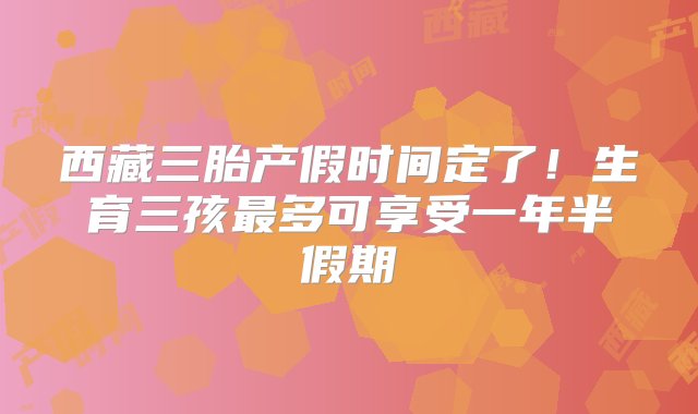 西藏三胎产假时间定了！生育三孩最多可享受一年半假期