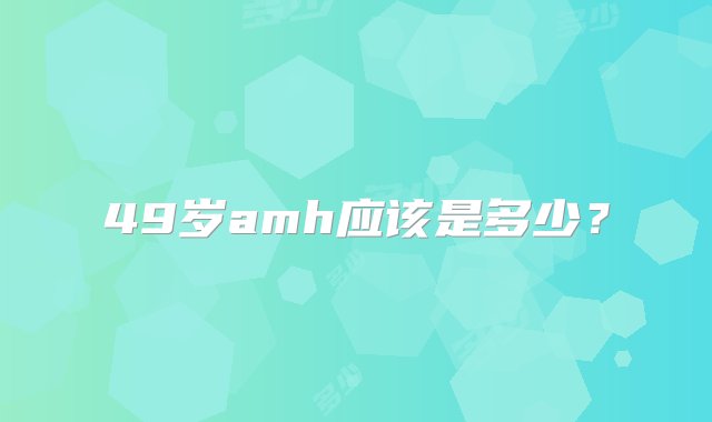 49岁amh应该是多少？